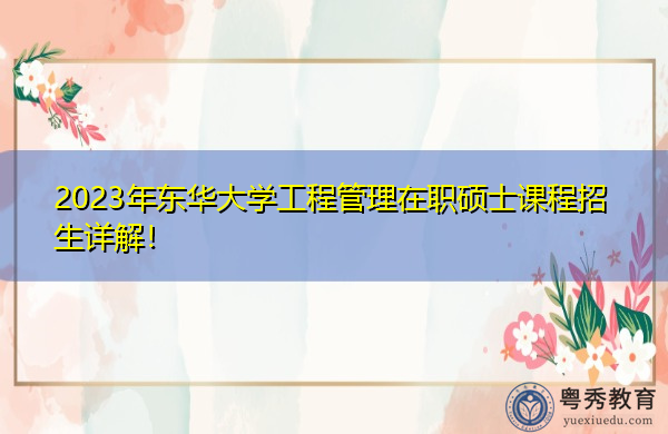 2023年东华大学工程管理在职硕士课程招生详解！