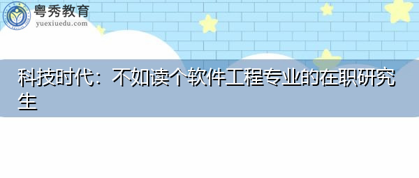 科技时代:不如读个软件工程专业的在职研究生 科技时代:不如读个软件工程专业的在职研究生