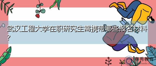 武汉工程大学在职研究生需携带哪些报名材料？