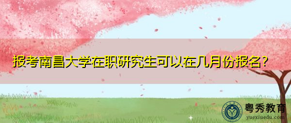 报考南昌大学在职研究生可以在几月份报名？