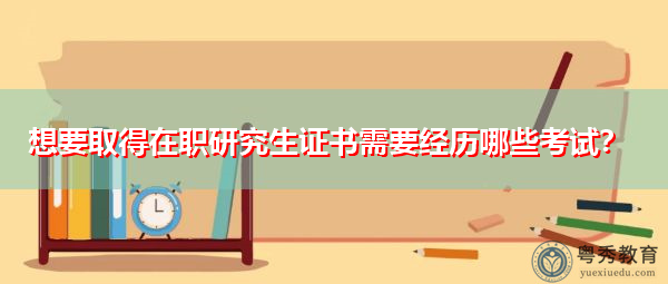 想要取得在职研究生证书需要经历哪些考试？