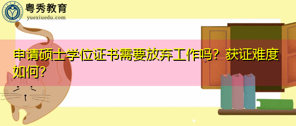 申请硕士学位证书需要放弃工作吗?获证难度如何? 申请硕士学位证书需要放弃工作吗?获证难度如何?