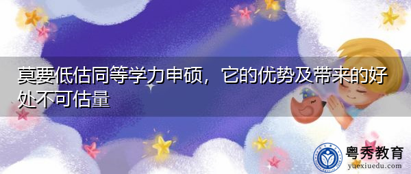 莫要低估同等学力申硕,它的优势及带来的好处不可估量 莫要低估同等学力申硕,它的优势及带来的好处不可估量