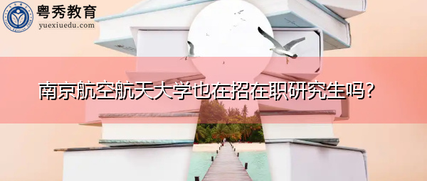 南京航空航天大学也在招在职研究生吗? 南京航空航天大学也在招在职研究生吗?