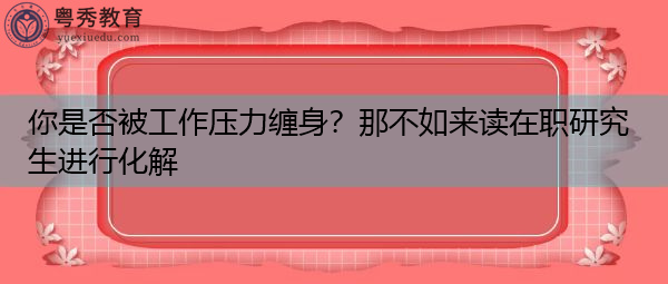 你是否被工作压力缠身?那不如来读在职研究生进行化解 你是否被工作压力缠身?那不如来读在职研究生进行化解