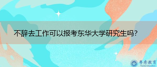 不辞去工作可以报考东华大学研究生吗？