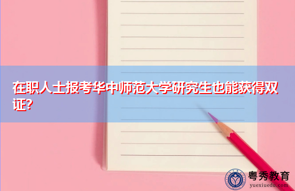 在职人士报考华中师范大学研究生也能获得双证? 在职人士报考华中师范大学研究生也能获得双证?