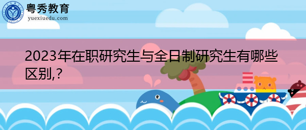 2023年在职研究生与全日制研究生有哪些区别,? 2023年在职研究生与全日制研究生有哪些区别,?