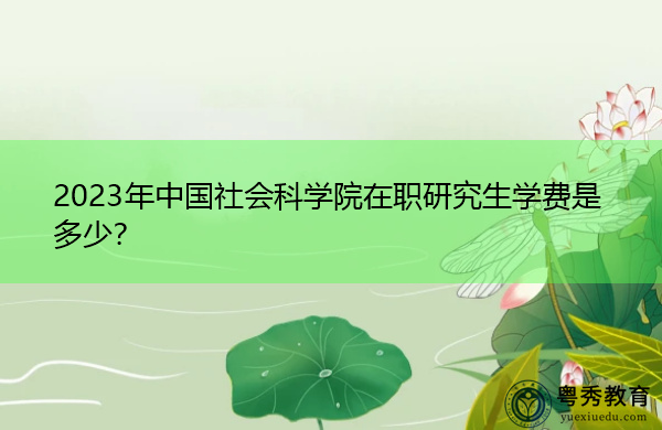 2023年中国社会科学院在职研究生学费是多少? 2023年中国社会科学院在职研究生学费是多少?