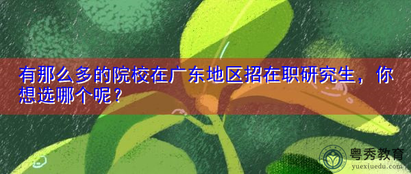 有那么多的院校在广东地区招在职研究生，你想选哪个呢？