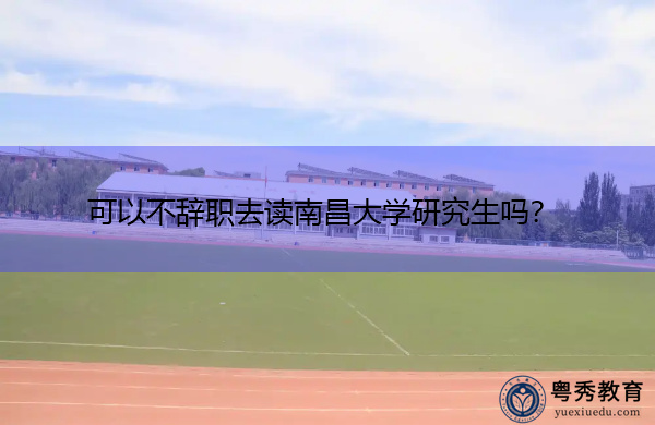 可以不辞职去读南昌大学研究生吗？