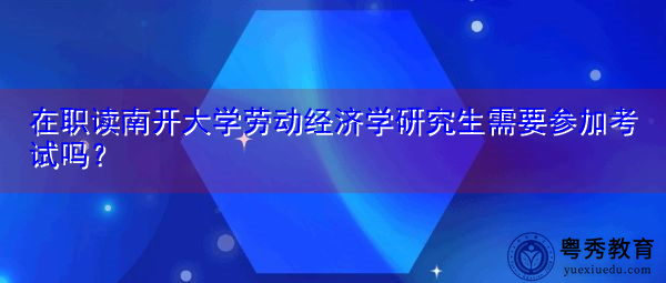 在职读南开大学劳动经济学研究生需要参加考试吗？