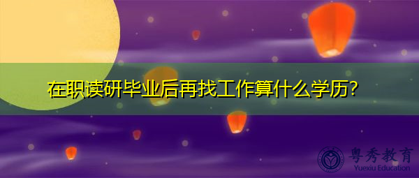 在职读研毕业后再找工作算什么学历？