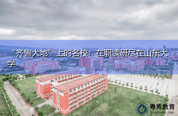 “齐鲁大地”上的名校:在职读研尽在山东大学 “齐鲁大地”上的名校:在职读研尽在山东大学