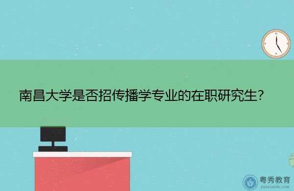 南昌大学是否招传播学专业的在职研究生? 南昌大学是否招传播学专业的在职研究生?