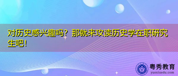对历史感兴趣吗?那就来攻读历史学在职研究生吧! 对历史感兴趣吗?那就来攻读历史学在职研究生吧!