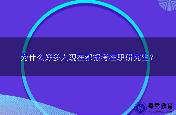 为什么好多人现在都报考在职研究生? 为什么好多人现在都报考在职研究生?