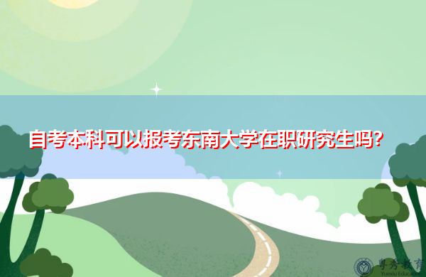 自考本科可以报考东南大学在职研究生吗? 自考本科可以报考东南大学在职研究生吗?