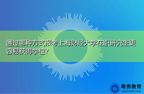 通过哪种方式报考上海财经大学在职研究生更容易获得学位? 通过哪种方式报考上海财经大学在职研究生更容易获得学位?