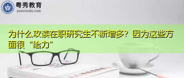 为什么攻读在职研究生不断增多?因为这些方面很“给力” 为什么攻读在职研究生不断增多?因为这些方面很“给力”