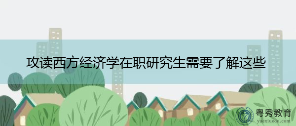 攻读西方经济学在职研究生需要了解这些 攻读西方经济学在职研究生需要了解这些