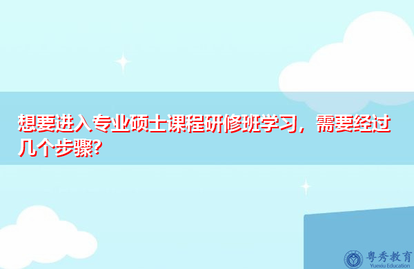想要进入专业硕士课程研修班学习,需要经过几个步骤? 想要进入专业硕士课程研修班学习,需要经过几个步骤?