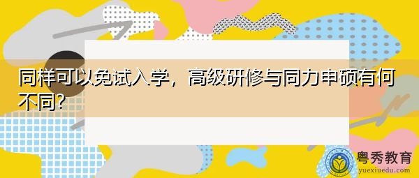 同样可以免试入学,高级研修与同力申硕有何不同? 同样可以免试入学,高级研修与同力申硕有何不同?