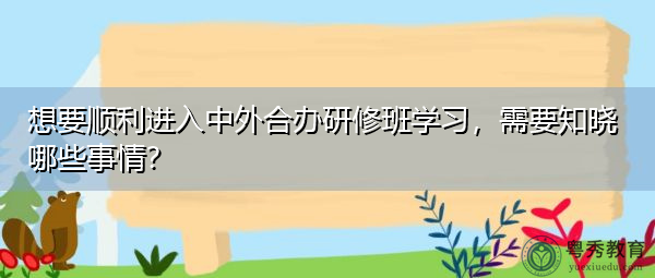 想要顺利进入中外合办研修班学习，需要知晓哪些事情？