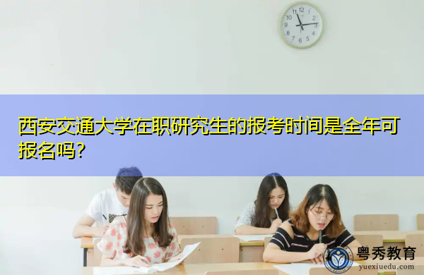 西安交通大学在职研究生的报考时间是全年可报名吗? 西安交通大学在职研究生的报考时间是全年可报名吗?