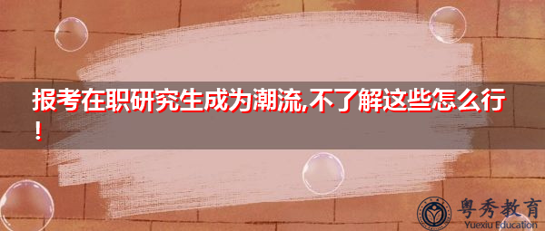 报考在职研究生成为潮流,不了解这些怎么行！