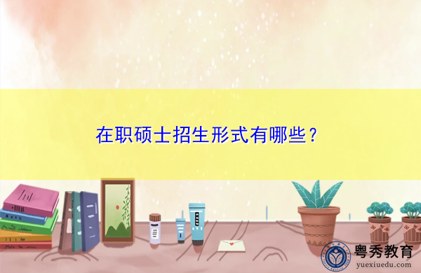 在职硕士招生形式有哪些? 在职硕士招生形式有哪些?