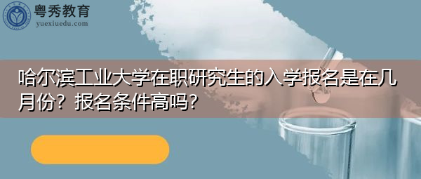 哈尔滨工业大学在职研究生的入学报名是在几月份？报名条件高吗？