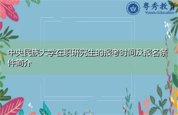 中央民族大学在职研究生的报考时间及报名条件简介 中央民族大学在职研究生的报考时间及报名条件简介