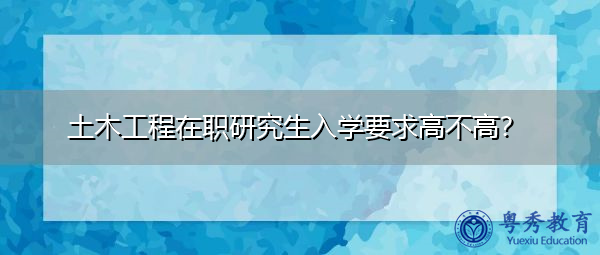 土木工程在职研究生入学要求高不高？