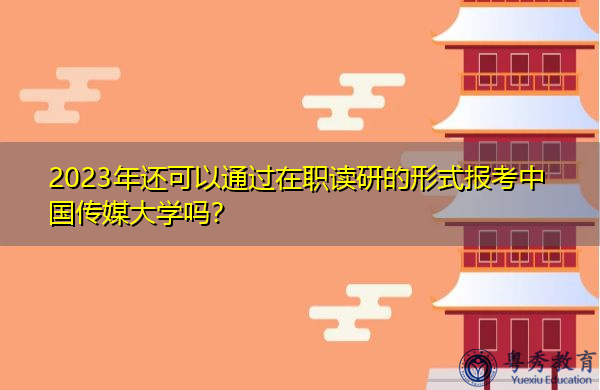 2023年还可以通过在职读研的形式报考中国传媒大学吗? 2023年还可以通过在职读研的形式报考中国传媒大学吗?