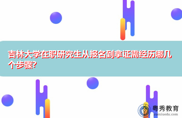 吉林大学在职研究生从报名到拿证需经历哪几个步骤? 吉林大学在职研究生从报名到拿证需经历哪几个步骤?