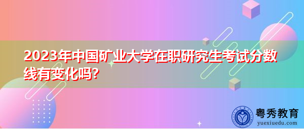 2023年中国矿业大学在职研究生考试分数线有变化吗？