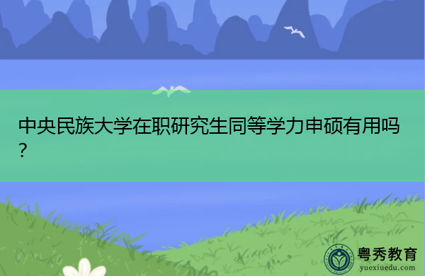 中央民族大学在职研究生同等学力申硕有用吗? 中央民族大学在职研究生同等学力申硕有用吗?