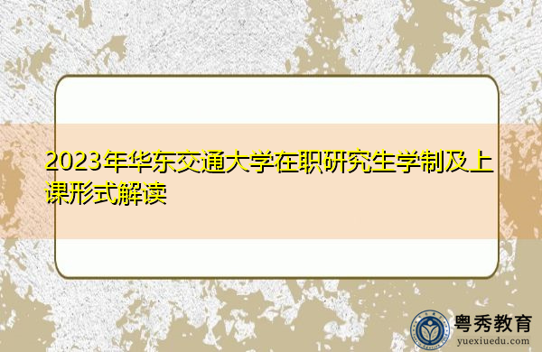 2023年华东交通大学在职研究生学制及上课形式解读
