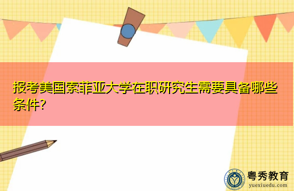 报考美国索菲亚大学在职研究生需要具备哪些条件? 报考美国索菲亚大学在职研究生需要具备哪些条件?