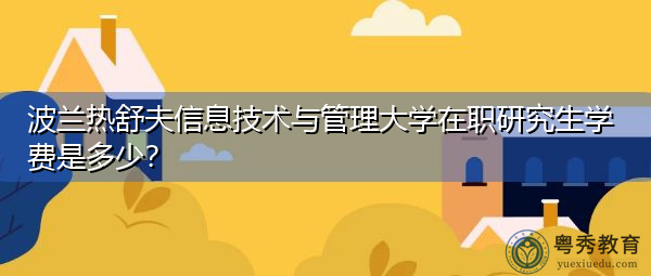 波兰热舒夫信息技术与管理大学在职研究生学费是多少? 波兰热舒夫信息技术与管理大学在职研究生学费是多少?