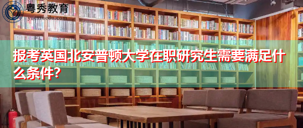 报考英国北安普顿大学在职研究生需要满足什么条件? 报考英国北安普顿大学在职研究生需要满足什么条件?