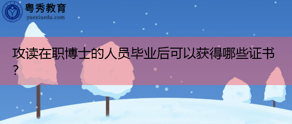 攻读在职博士的人员毕业后可以获得哪些证书？