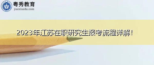 2023年江苏在职研究生报考流程详解！