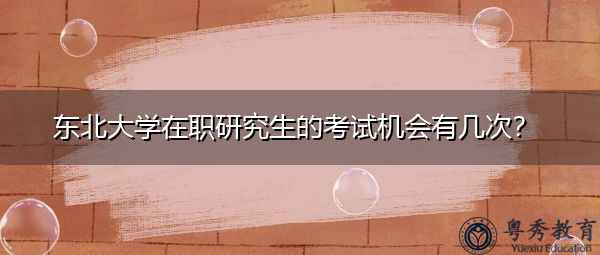 东北大学在职研究生的考试机会有几次？