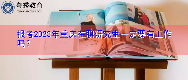 报考2023年重庆在职研究生一定要有工作吗? 报考2023年重庆在职研究生一定要有工作吗?