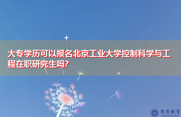 大专学历可以报名北京工业大学控制科学与工程在职研究生吗？