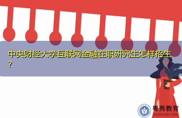 中央财经大学互联网金融在职研究生怎样招生? 中央财经大学互联网金融在职研究生怎样招生?