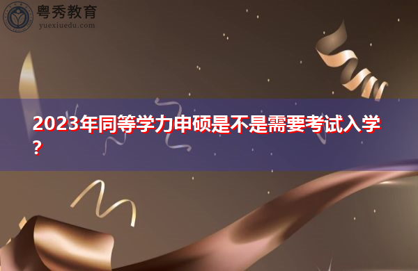 2023年同等学力申硕是不是需要考试入学？