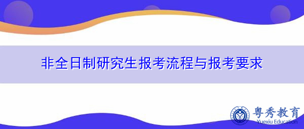 非全日制研究生报考流程与报考要求 非全日制研究生报考流程与报考要求